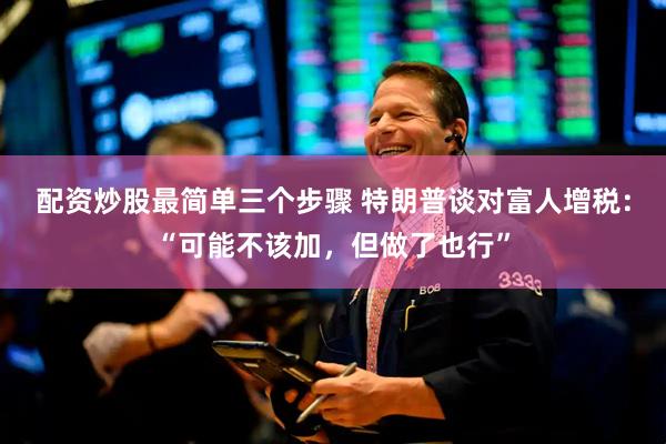配资炒股最简单三个步骤 特朗普谈对富人增税：“可能不该加，但做了也行”