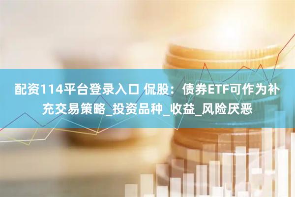 配资114平台登录入口 侃股：债券ETF可作为补充交易策略_投资品种_收益_风险厌恶