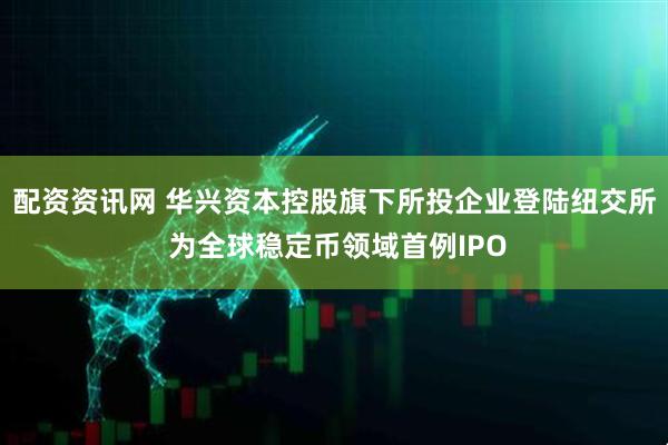 配资资讯网 华兴资本控股旗下所投企业登陆纽交所 为全球稳定币领域首例IPO