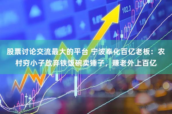 股票讨论交流最大的平台 宁波奉化百亿老板：农村穷小子放弃铁饭碗卖锤子，赚老外上百亿