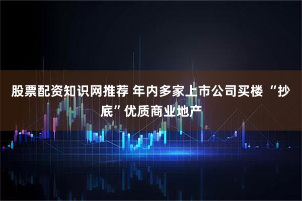 股票配资知识网推荐 年内多家上市公司买楼 “抄底”优质商业地产