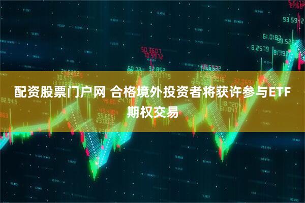 配资股票门户网 合格境外投资者将获许参与ETF期权交易