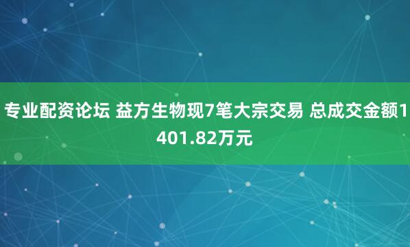 专业配资论坛 益方生物现7笔大宗交易 总成交金额1401.82万元