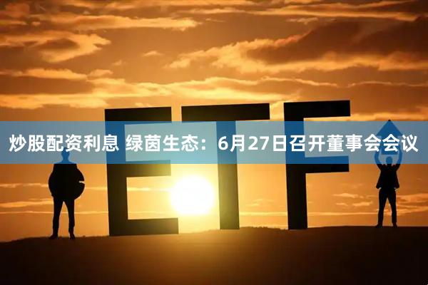 炒股配资利息 绿茵生态：6月27日召开董事会会议