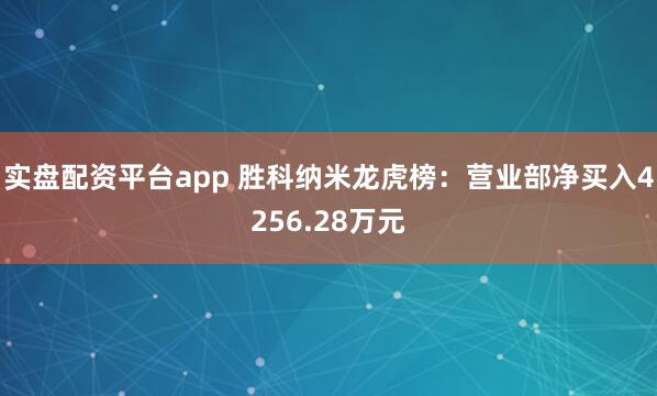 实盘配资平台app 胜科纳米龙虎榜：营业部净买入4256.28万元