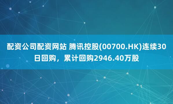 配资公司配资网站 腾讯控股(00700.HK)连续30日回购，累计回购2946.40万股