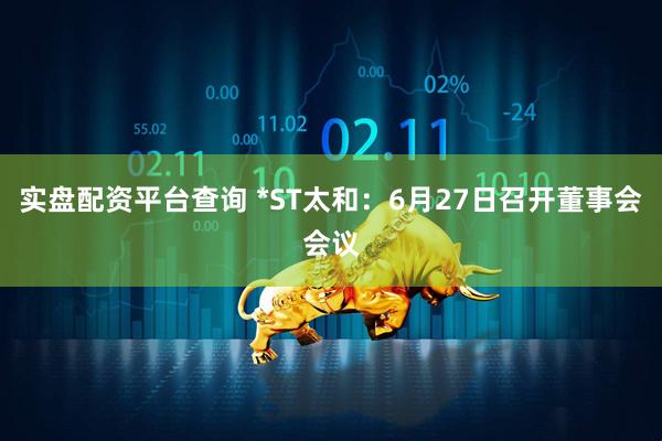 实盘配资平台查询 *ST太和：6月27日召开董事会会议
