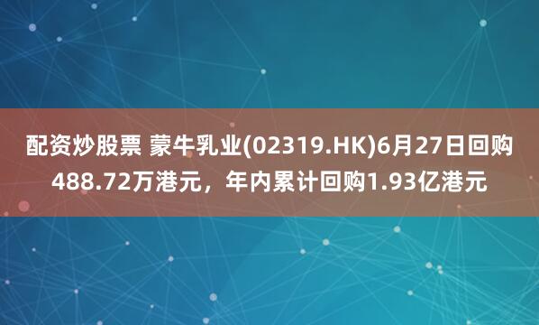 配资炒股票 蒙牛乳业(02319.HK)6月27日回购488.72万港元，年内累计回购1.93亿港元
