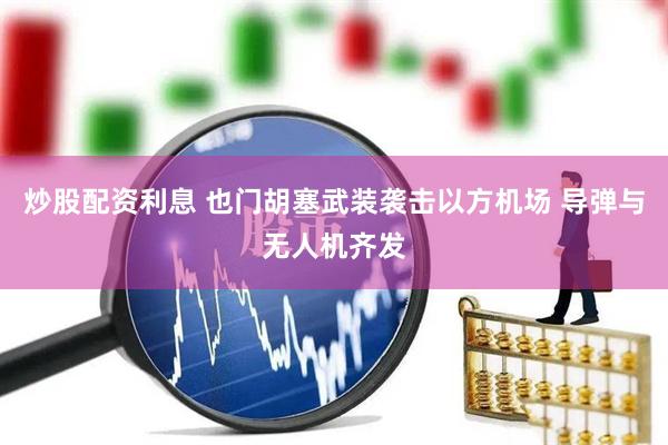 炒股配资利息 也门胡塞武装袭击以方机场 导弹与无人机齐发