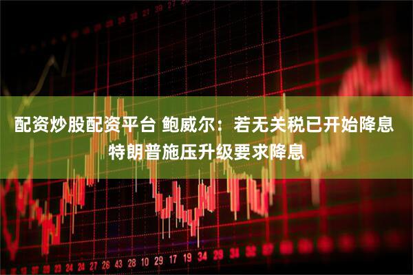 配资炒股配资平台 鲍威尔：若无关税已开始降息 特朗普施压升级要求降息