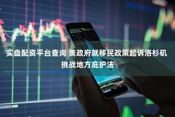 实盘配资平台查询 美政府就移民政策起诉洛杉矶 挑战地方庇护法