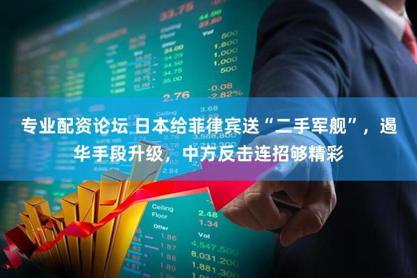 专业配资论坛 日本给菲律宾送“二手军舰”，遏华手段升级，中方反击连招够精彩