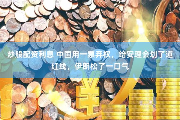 炒股配资利息 中国用一票弃权，给安理会划了道红线，伊朗松了一口气