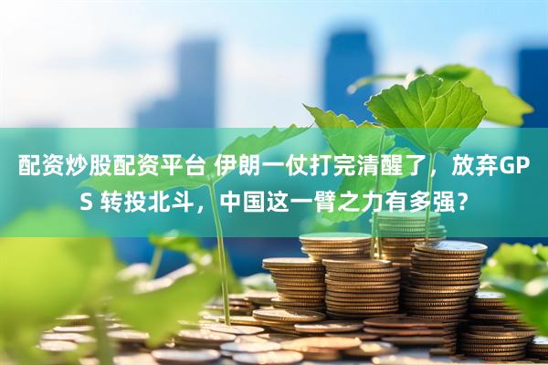 配资炒股配资平台 伊朗一仗打完清醒了，放弃GPS 转投北斗，中国这一臂之力有多强？