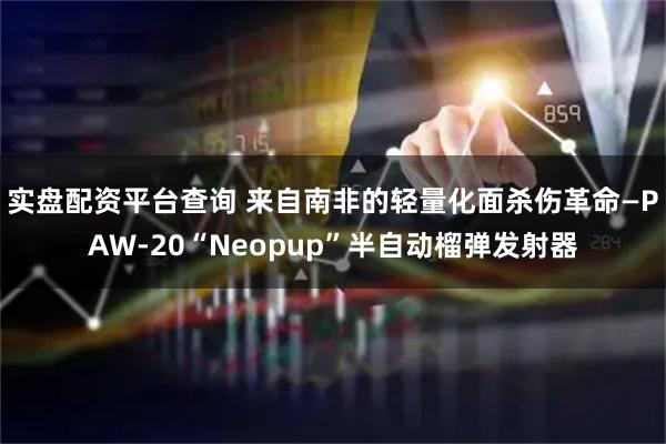 实盘配资平台查询 来自南非的轻量化面杀伤革命—PAW-20“Neopup”半自动榴弹发射器