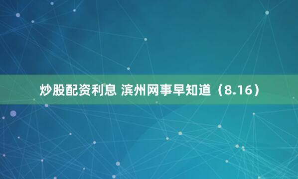 炒股配资利息 滨州网事早知道（8.16）