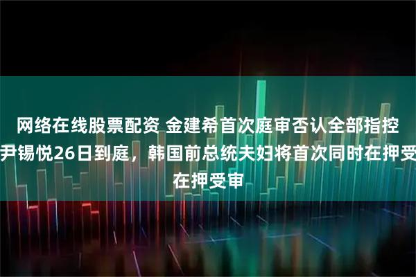 网络在线股票配资 金建希首次庭审否认全部指控，尹锡悦26日到庭，韩国前总统夫妇将首次同时在押受审